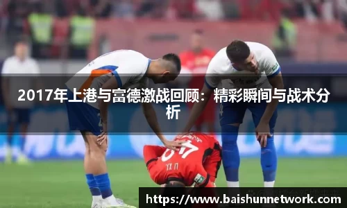 好博2017年上港与富德激战回顾：精彩瞬间与战术分析