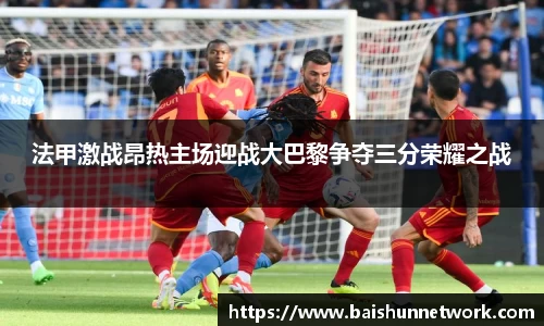 好博法甲激战昂热主场迎战大巴黎争夺三分荣耀之战