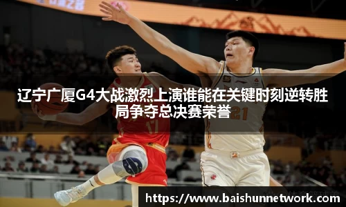 好博辽宁广厦G4大战激烈上演谁能在关键时刻逆转胜局争夺总决赛荣誉