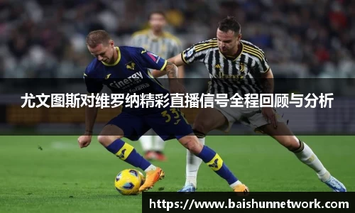 尤文图斯对维罗纳精彩直播信号全程回顾与分析