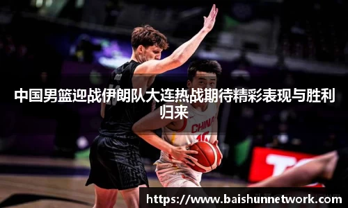 好博中国男篮迎战伊朗队大连热战期待精彩表现与胜利归来