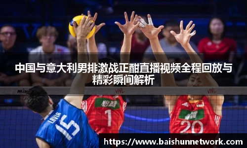 好博中国与意大利男排激战正酣直播视频全程回放与精彩瞬间解析