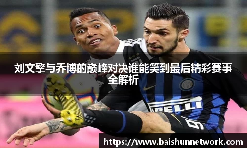 好博刘文擎与乔博的巅峰对决谁能笑到最后精彩赛事全解析